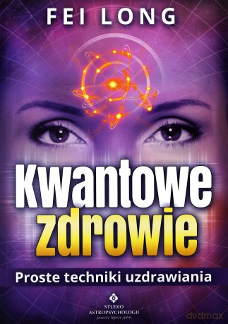 Kwantowe zdrowie. Proste techniki uzdrawiania - Fei Long [KSIĄŻKA]