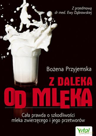 Z daleka od mleka. Cała prawda o szkodliwości mleka zwierzęcego i jego przetworów - Bożena Przyjemska [KSIĄŻKA]