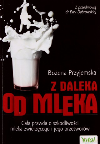 Z daleka od mleka. Cała prawda o szkodliwości mleka zwierzęcego i jego przetworów - Bożena Przyjemska [KSIĄŻKA]