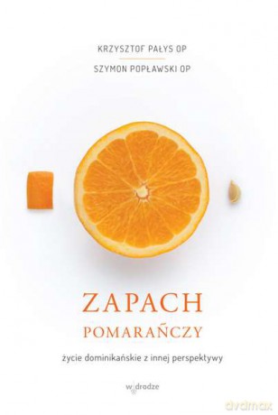 Zapach pomarańczy. Życie dominikańskie z innej perspektywy - Krzysztof Pałys, Szymon Popławski [KSIĄŻKA]