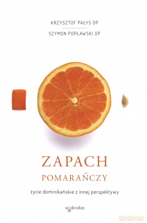 Zapach pomarańczy. Życie dominikańskie z innej perspektywy - Krzysztof Pałys, Szymon Popławski [KSIĄŻKA]