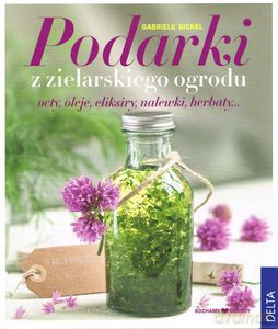 Podarki z zielarskiego ogrodu. Octy, oleje, eliksiry, nalewki, herbaty - Gabrielle Bickel [KSIĄŻKA]