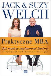 Praktyczne MBA. Jak mądrze zaplanować karierę, stworzyć wspaniały zespół, zdynamizować wzrost i wygrać - Jack Welch, Suzy Welch (twarda) [KSIĄŻKA]