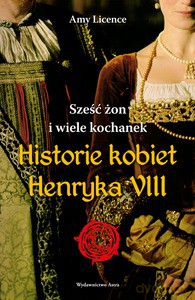 Sześć żon i wiele kochanek. Historie kobiet Henryka VIII - Amy Licence (twarda) [KSIĄŻKA]