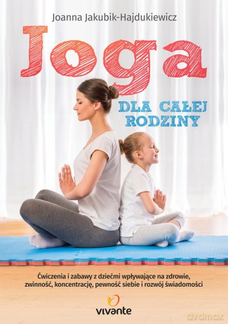 Joga dla całej rodziny. Ćwiczenia i zabawy z dziećmi wpływające na zdrowie, zwinność, koncentrację - Joanna Jakubik-Hajdukiewicz [KSIĄŻKA]