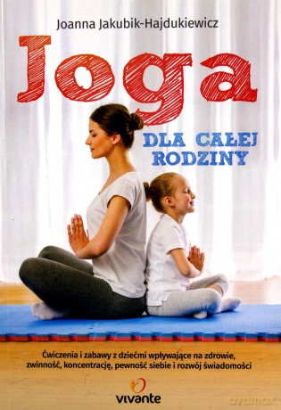 Joga dla całej rodziny. Ćwiczenia i zabawy z dziećmi wpływające na zdrowie, zwinność, koncentrację - Joanna Jakubik-Hajdukiewicz [KSIĄŻKA]