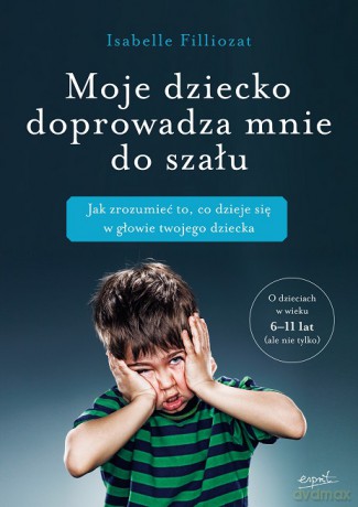 Moje dziecko doprowadza mnie do szału. Jak zrozumieć to, co dzieje się w głowie twojego dziecka - Isabelle Filliozat [KSIĄŻKA]