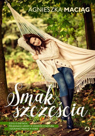 Smak szczęścia, czyli o dietach, pielęgnacji urody w zgodzie z naturą i szukaniu piękna w sobie - Agnieszka Maciąg (twarda) [KSIĄŻKA]