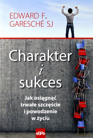 Charakter i sukces. Jak osiągnąć trwałe szczęście i powodzenie w życiu - Edward F. Garesche [KSIĄŻKA]