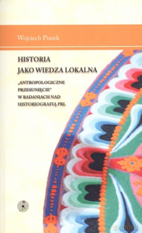 Historia jako wiedza lokalna. Antropologiczne przesunięcie w badaniach nad historiografią PRL - Wojciech Piasek [KSIĄŻKA]