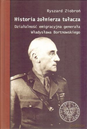 Historia żołnierza tułacza. Działalność emigracyjna generała Władysława Bortnowskiego - Ryszard Ziobroń (twarda) [KSIĄŻKA]
