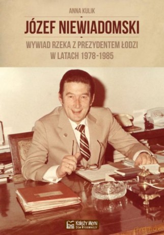 Józef Niewiadomski. Wywiad rzeka z prezydentem Łodzi w latach 1978-1985 - Rafał Tomczyk [KSIĄŻKA]
