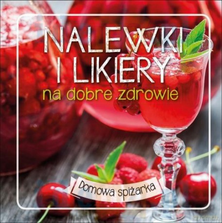 Nalewki i likiery na dobre zdrowie. Domowa spiżarka (twarda) [KSIĄŻKA]