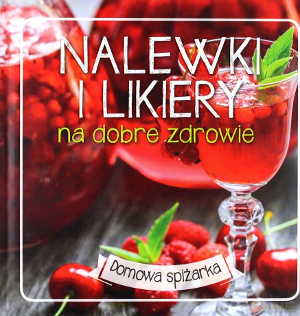 Nalewki i likiery na dobre zdrowie. Domowa spiżarka (twarda) [KSIĄŻKA]