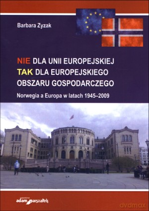 Nie dla Unii Europejskiej, Tak dla Europejskiego Obszaru Gospodarczego. Norwegia a Europa w latach 1945-2009 - Barbara Zyzak [KSIĄŻKA]