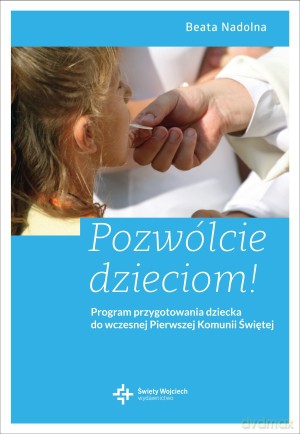 Pozwólcie dzieciom! Program przygotowania dziecka do wczesnej Pierwszej Komunii Świętej - Beata Nadolna [KSIĄŻKA]