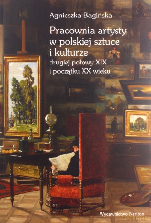 Pracownia artysty w polskiej sztuce i kulturze drugiej połowy XIX i początku XX wieku - Agnieszka Bagińska (twarda) [KSIĄŻKA]