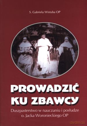 Prowadzić ku zbawcy. Duszpasterstwo w nauczaniu i posłudze o. Jacka Woronieckiego - s. Gabriela Wistuba OP [KSIĄŻKA]