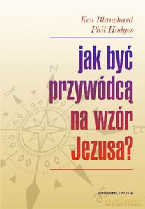 Jak być przywódcą na wzór Jezusa? - Ken Blanchard, Phil Hodges [KSIĄŻKA]