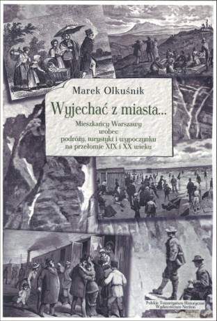 Wyjechać z miasta... Mieszkańcy Warszawy wobec podróży, turystyki i wypoczynku na przełomie XIX i XX wieku - Marek Olkuśnik [KSIĄŻKA]