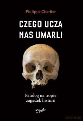 Czego uczą nas umarli. Patolog na tropie zagadek historii - Philippe Charlier [KSIĄŻKA]