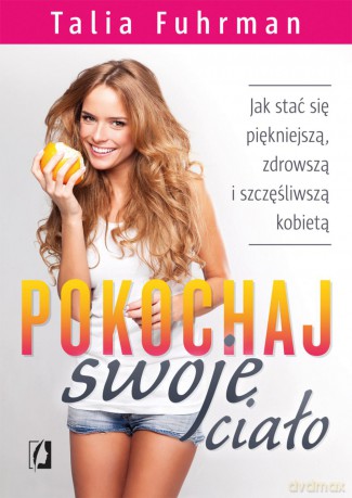 Pokochaj swoje ciało. Jak stać się piękniejszą, zdrowszą i szczęśliwszą kobietą - Talia Fuhrman [KSIĄŻKA]