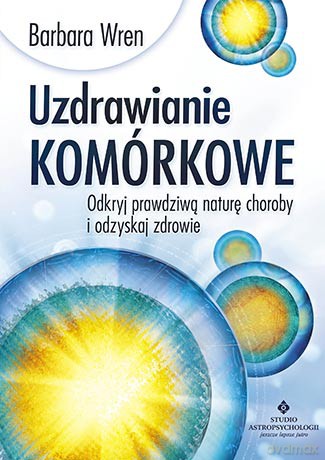 Uzdrawianie komórkowe. Odkryj prawdziwą naturę choroby i odzyskaj zdrowie - Barbara Wren [KSIĄŻKA]
