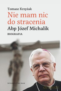 Nie mam nic do stracenia. Abp Józef Michalik - Tomasz Krzyżak (twarda) [KSIĄŻKA]