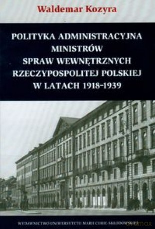 Polityka administracyjna ministrów spraw wewnętrznych Rzeczypospolitej Polskiej w latach 1918-1939 - Waldemar Kozyra [KSIĄŻKA]
