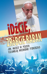 Idźcie, zróbcie raban. Jak młodzi w Polsce rozumieją wezwanie Franciszka [KSIĄŻKA]