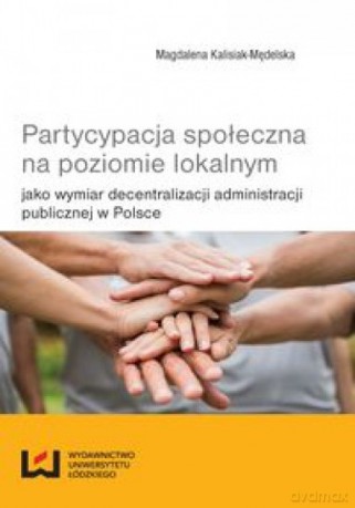 Partycypacja społeczna na poziomie lokalnym jako wymiar decentralizacji administracji publicznej w Polsce - Magdalena Kalisiak-Mędelska [KSIĄŻKA]