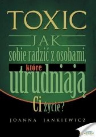 Toxic. Jak sobie radzić z osobami, które utrudniają Ci życie - Joanna Jankiewicz [KSIĄŻKA]
