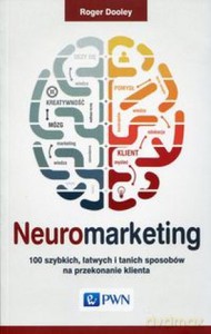 Neuromarketing: 100 szybkich, łatwych i tanich sposobów na przekonanie klienta. - Roger Dooley [KSIĄŻKA]