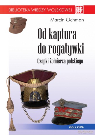 Od kaptura do rogatywki czapki żołnierza polskiego - Marcin Ochman [KSIĄŻKA]