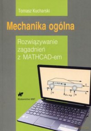 Mechanika ogólna. Rozwiąz. zagadnień z MATHCAD-em - Tomasz Kucharski [KSIĄŻKA]