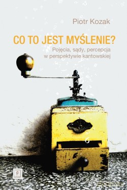 Co to jest myślenie. Pojęcia, sądy, percepcja w perspektywie kantowskiej - Piotr Kozak [KSIĄŻKA]