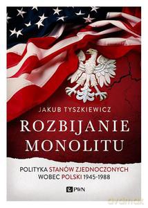 Rozbijanie monolitu. Polityka Stanów Zjednoczonych wobec Polski 1945-1988 - Jakub Tyszkiewicz [KSIĄŻKA]