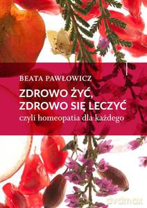 Zdrowo żyć, zdrowo się leczyć. czyli homeopatia dla każdego - Beata Pawłowicz (twarda) [KSIĄŻKA]