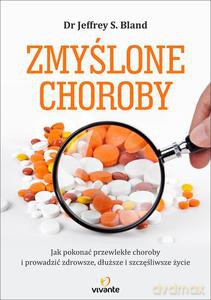 Zmyślone choroby. Jak pokonać przewlekłe choroby i prowadzić zdrowsze, dłuższe i szczęśliwsze życie - Jeffrey S. Bland [KSIĄŻKA]
