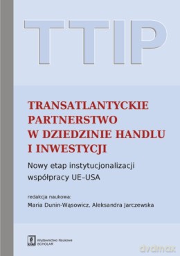 TLIP Transatlantyckie Partnerstwo w Dziedzinie Handlu i Inwestycji. Nowy etap instytucjonalizacji współpracy UE-USA - Maria Dunin-Wąsowicz, Aleksandra Jarczewska [KSIĄŻKA]