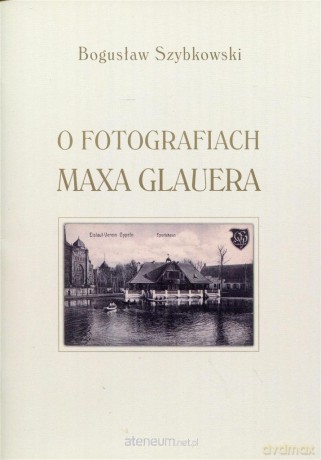 O fotografiach Maxa Glauera - Bogusław Szybkowski [KSIĄŻKA]