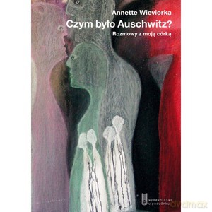 Czym było Auschwitz. Rozmowy z moją córką - Annette Wieviorka [KSIĄŻKA]
