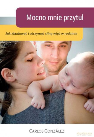 MOCNO MNIE PRZYTUL JAK ZBUDOWAĆ I UTRZYMAĆ SILNĄ WIĘŹ W RODZINIE - CARLOS GONZALEZ [KSIĄŻKA]