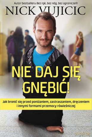 NIE DAJ SIĘ GNĘBIĆ JAK BRONIĆ SIĘ PRZED PONIŻANIEM ZASTRASZANIEM DRĘCZENIEM I INNYMI FORMAMI PRZEMOCY RÓWIEŚNICZEJ - NICK VUJICIC