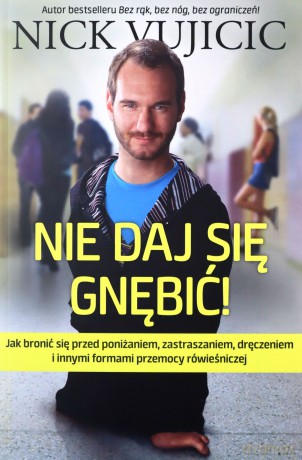 NIE DAJ SIĘ GNĘBIĆ JAK BRONIĆ SIĘ PRZED PONIŻANIEM ZASTRASZANIEM DRĘCZENIEM I INNYMI FORMAMI PRZEMOCY RÓWIEŚNICZEJ - NICK VUJICIC