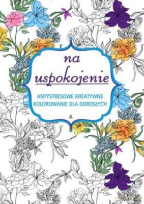 Na uspokojenie. Antystresowe kreatywne kolorowanie dla dorosłych [KSIĄŻKA]