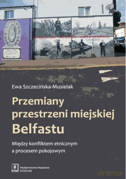 Przemiany przestrzeni miejskiej Belfastu między konfliktem etnicznym a procesem pokojowym - Ewa Szczecińska-Musielak [KSIĄŻKA]