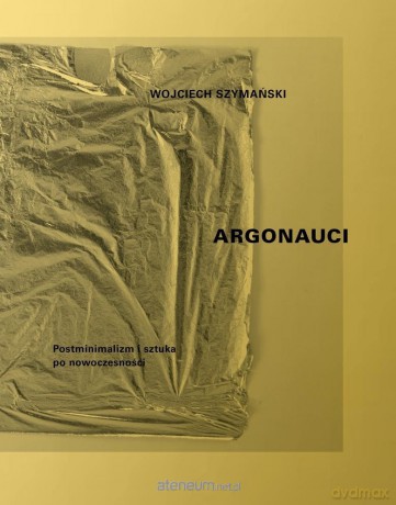 Argonauci Postminimalizm i sztuka po nowoczesności - Wojciech Szymański [KSIĄŻKA]