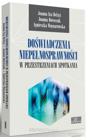 Doświadczenia niepełnosprawności w przestrzeniach spotkania - Joanna I. Bełzyt, Joanna Doroszuk, Agnieszka Woynarowska [KSIĄŻKA]