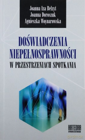 Doświadczenia niepełnosprawności w przestrzeniach spotkania - Joanna I. Bełzyt, Joanna Doroszuk, Agnieszka Woynarowska [KSIĄŻKA]